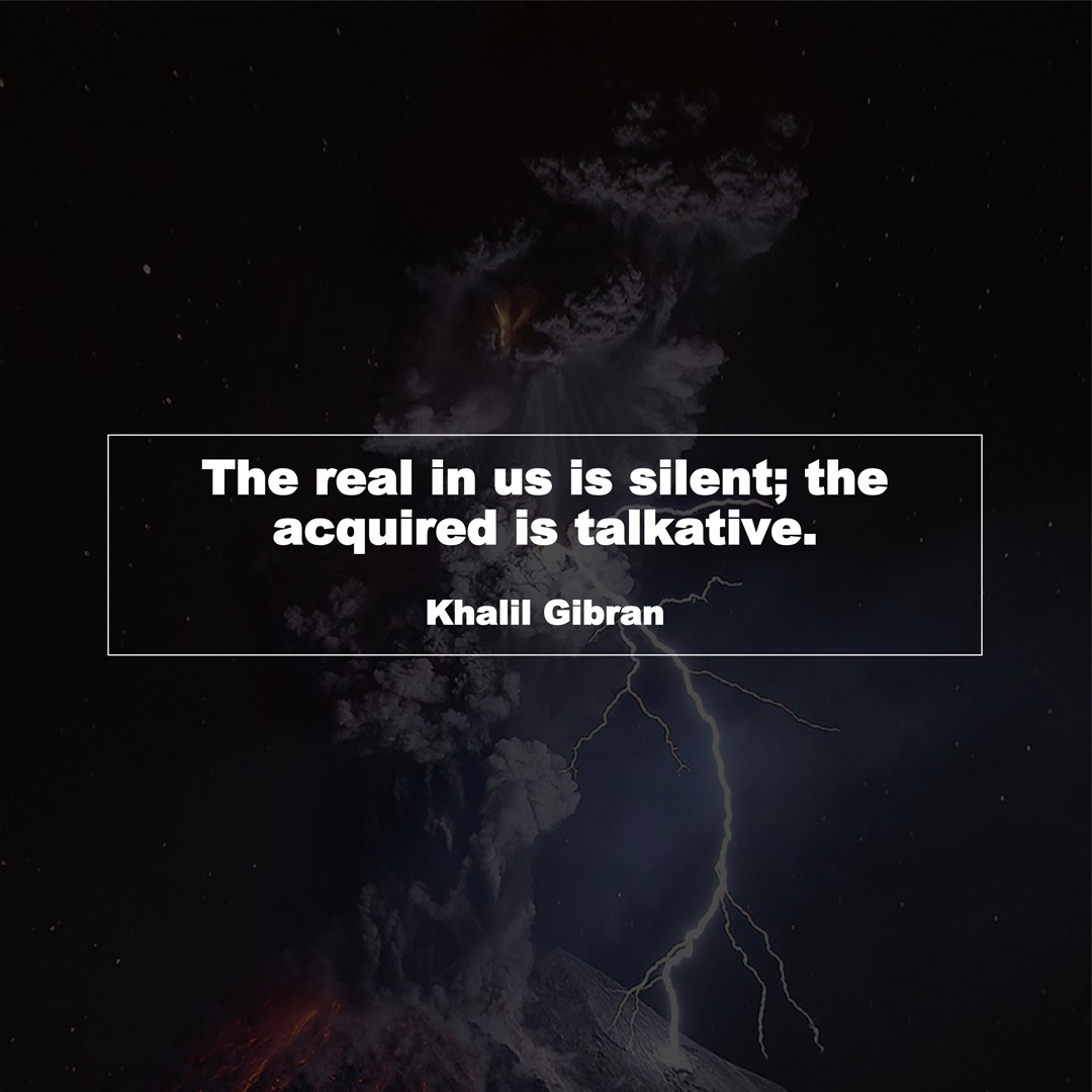 The real in us is silent; the acquired is talkative. (Khalil Gibran)