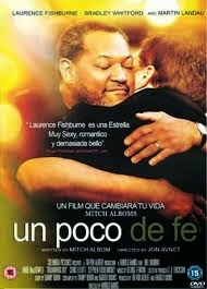 Un poco de fe
El Pastor Henry Covington y el rabino Albert Lewis afectan profundamente la vida del escritor Mitch Albom. Ensenándole que Dios no tiene distinciones, y lo importante que es el amor al prójimo sin importar su pasado. Un filme exquisito para ver en familia, y que al concluir dejara algunas lagrimas en tus ojos, y sobre todo un mensaje profundo necesario en estos tiempos difíciles que vivimos.