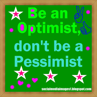 Be an optimist, don't be a pessimist...