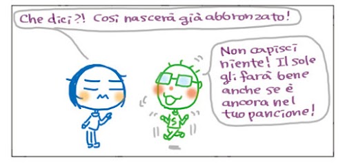 Che dici?! Così nascerà già abbronzato! Non capisci niente! Il sole gli fara` bene anche se e` ancora nel tuo pancione!