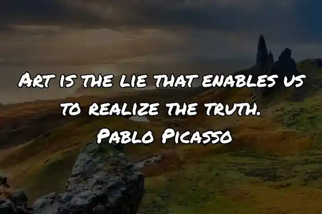 Art is the lie that enables us to realize the truth. Pablo Picasso