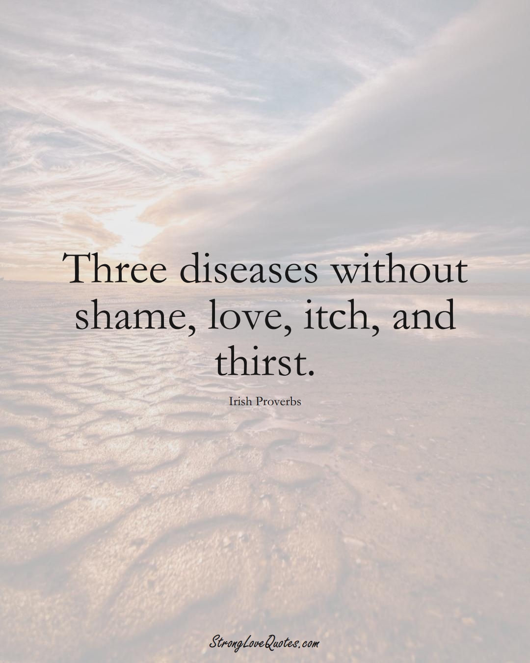 Three diseases without shame, love, itch, and thirst. (Irish Sayings);  #EuropeanSayings