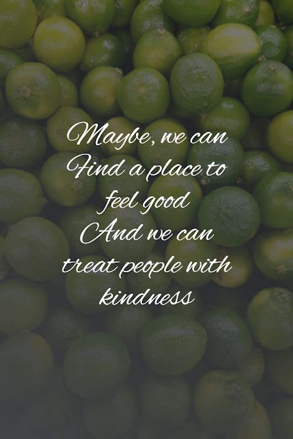 Maybe, we can  Find a place to feel good  And we can treat people with kindness