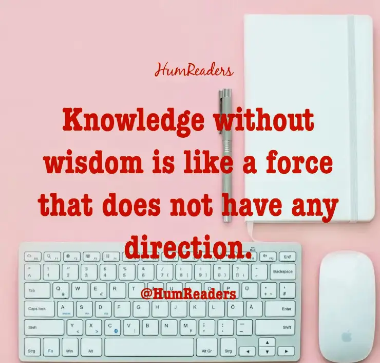 Knowledge without wisdom is like a force that does not have any direction.