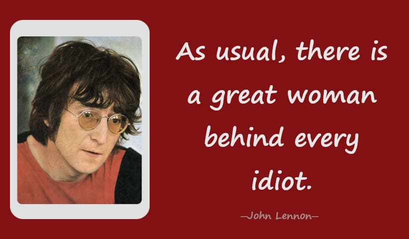 As usual, there is a great woman behind every idiot. ― John Lennon