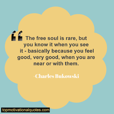 The free soul is rare, but you know it when you see it - basically because you feel good, very good, when you are near or with them. Charles Bukowski- positive lines