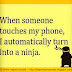 When someone touches my phone I automatically turn into a ninja. 