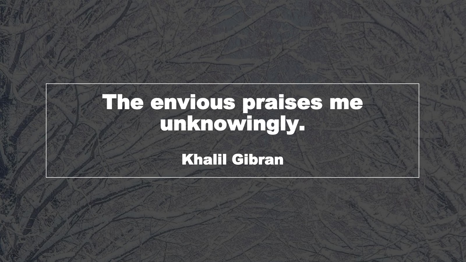 The envious praises me unknowingly. (Khalil Gibran)