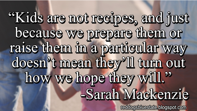 “Kids are not recipes, and just because we prepare them or raise them in a particular way doesn’t mean they’ll turn out how we hope they will.” -Sarah Mackenzie