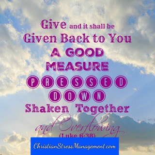 Give and it shall be given back to you a good measure, pressed down, shaken together and overflowing Luke 6:38