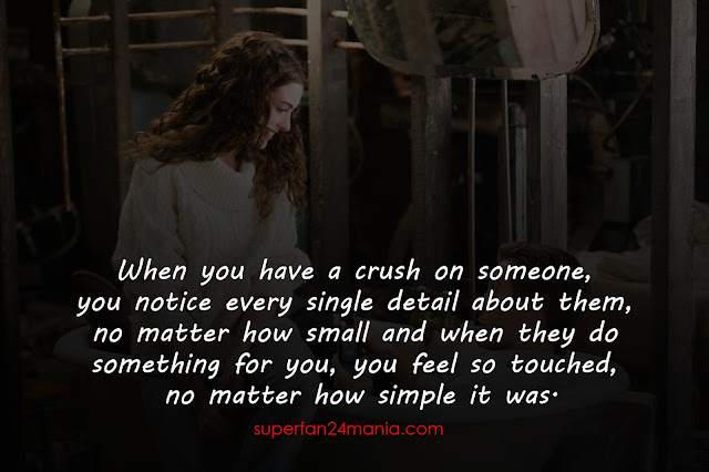 When you have a crush on someone, you notice every single detail about them, no matter how small and when they do something for you, you feel so touched, no matter how simple it was.