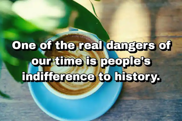 "One of the real dangers of our time is people's indifference to history." ~ Dale Jamieson