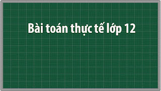 Bài toán thực tế lớp 12