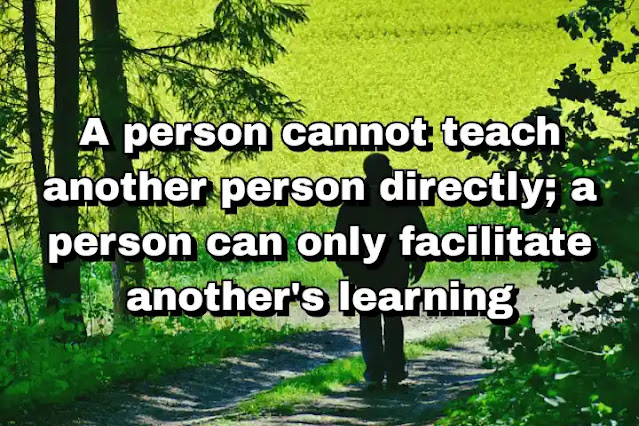 "A person cannot teach another person directly; a person can only facilitate another's learning" ~ Carl Rogers