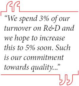 “We spend 3% of our turnover on R&D and we hope to increase this to 5% soon. Such is our commitment towards quality...”