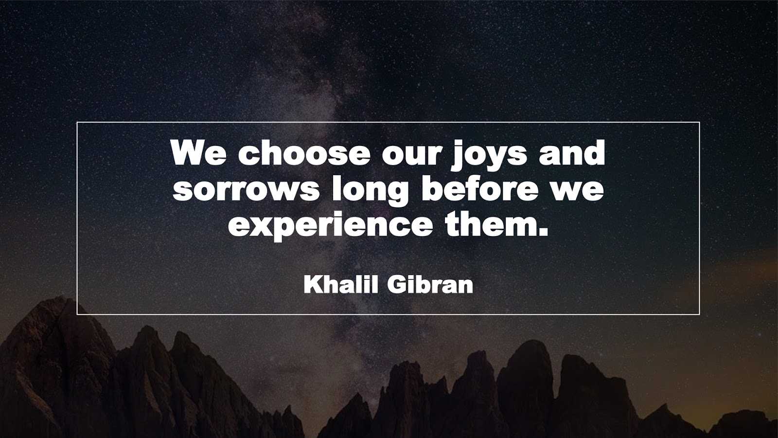 We choose our joys and sorrows long before we experience them. (Khalil Gibran)