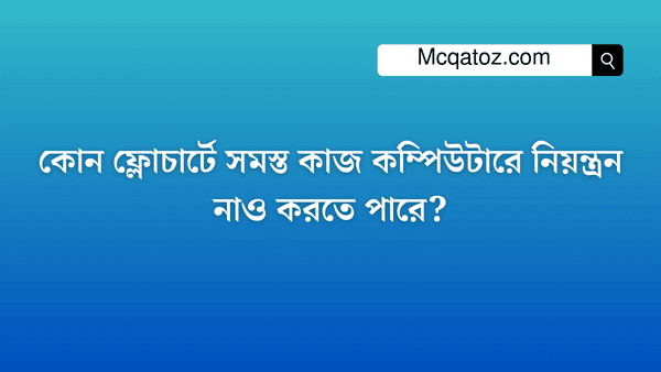 কোন ফ্লোচার্টে সমস্ত কাজ কম্পিউটারে নিয়ন্ত্রন নাও করতে পারে?