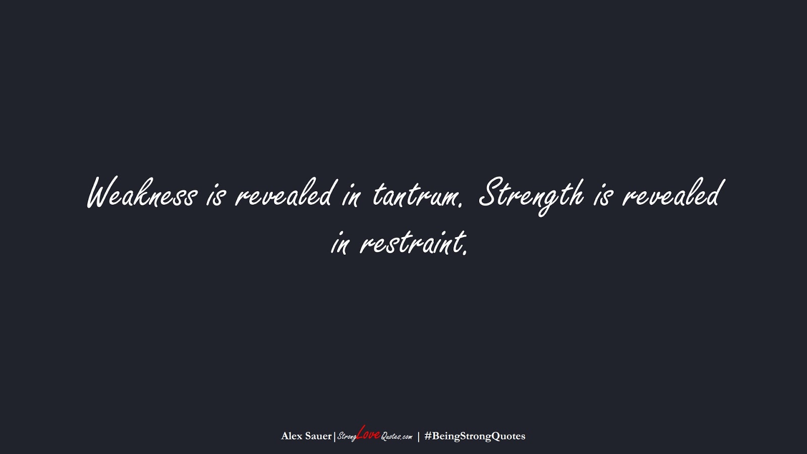 Weakness is revealed in tantrum. Strength is revealed in restraint. (Alex Sauer);  #BeingStrongQuotes