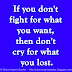 If you don't fight for what you want, then don't cry for what you lost.