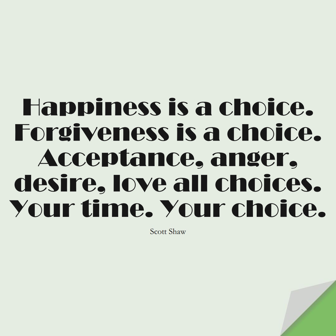 Happiness is a choice. Forgiveness is a choice. Acceptance, anger, desire, love… all choices. Your time. Your choice. (Scott Shaw);  #StoicQuotes