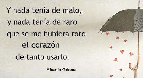 "Y nada tenía de malo, y nada tenía de raro, que se me hubiera roto el corazón, de tanto usarlo." Eduardo Galeano - Resurrecciones