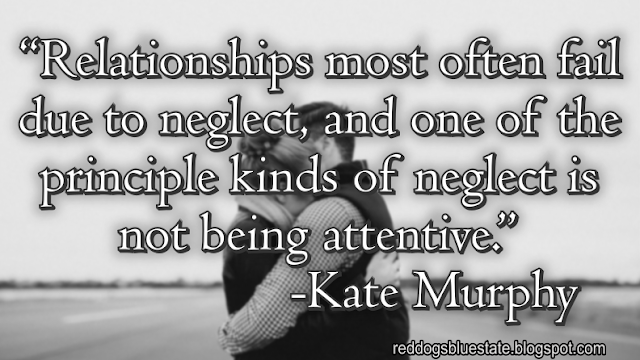 “Relationships most often fail due to neglect, and one of the principle kinds of neglect is not being attentive.” -Kate Murphy