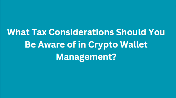 What Tax Considerations Should You Be Aware of in Crypto Wallet Management?