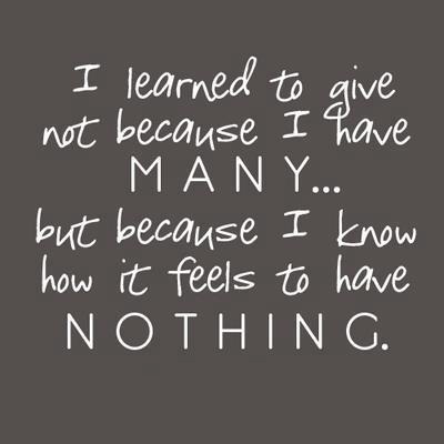 I learned to give not because i have MANY... but because i know how it feels to have NOTHING.