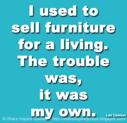 I used to sell furniture for a living. The trouble was, it was my own. ~Les Dawson