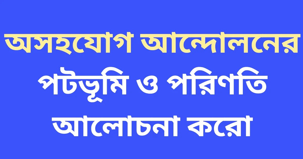 অসহযোগ আন্দোলনের পটভূমি ও পরিণতি আলোচনা করো