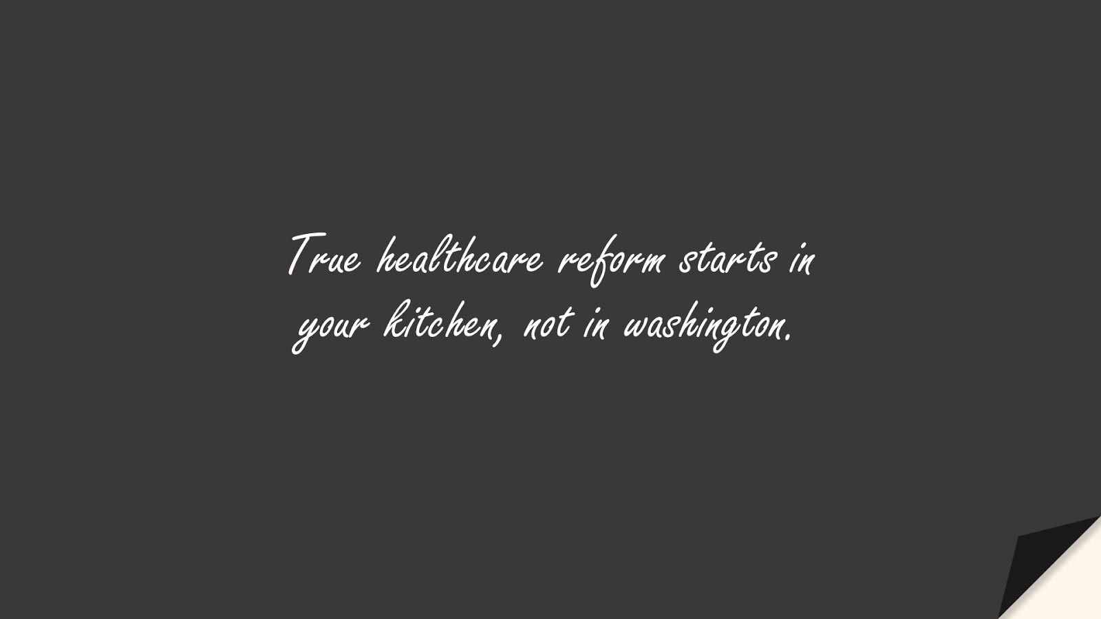 True healthcare reform starts in your kitchen, not in washington.FALSE