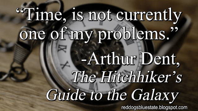 “Time, is not currently one of my problems.” -Arthur Dent, _The Hitchhiker’s Guide to the Galaxy_