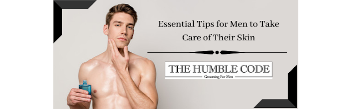 Essential Tips for Men to Take Care of Their Skin - thehumble-code