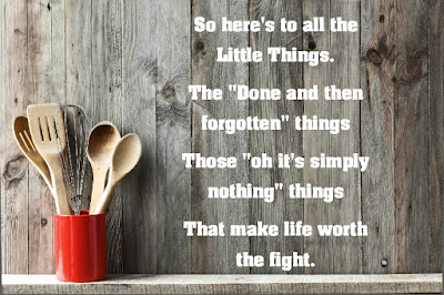 So here's to all the Little Things. The "Done and then forgotten" things Those "oh it's simply nothing" things That make life worth the fight.