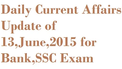 Daily Current Affairs Update of 13,June,2015 for Bank,SSC,TET,RLY Exam