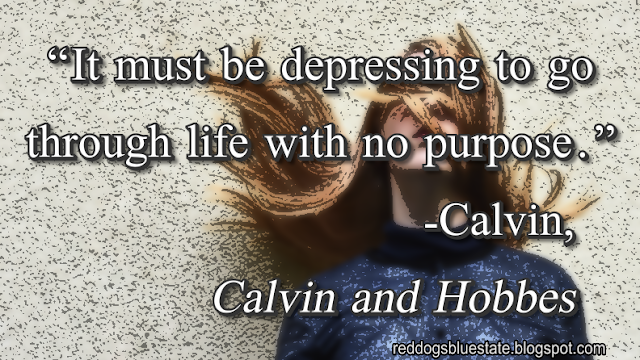 “It must be depressing to go through life with no purpose.” -Calvin, _Calvin and Hobbes_