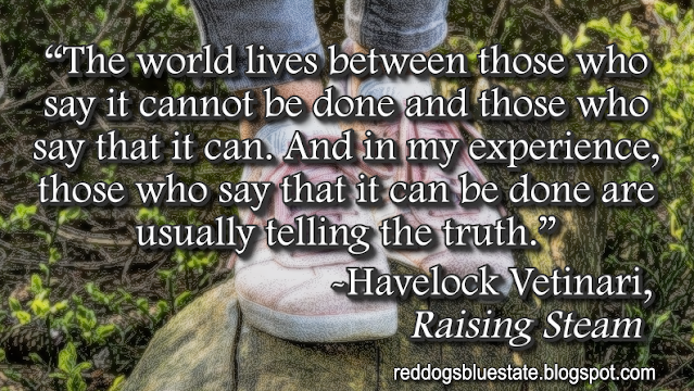 “[T]he world lives between those who say it cannot be done and those who say that it can. And in my experience, those who say that it can be done are usually telling the truth.” -Havelock Vetinari, _Raising Steam_