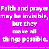 Faith and prayer may be invisible, but they make all things possible.