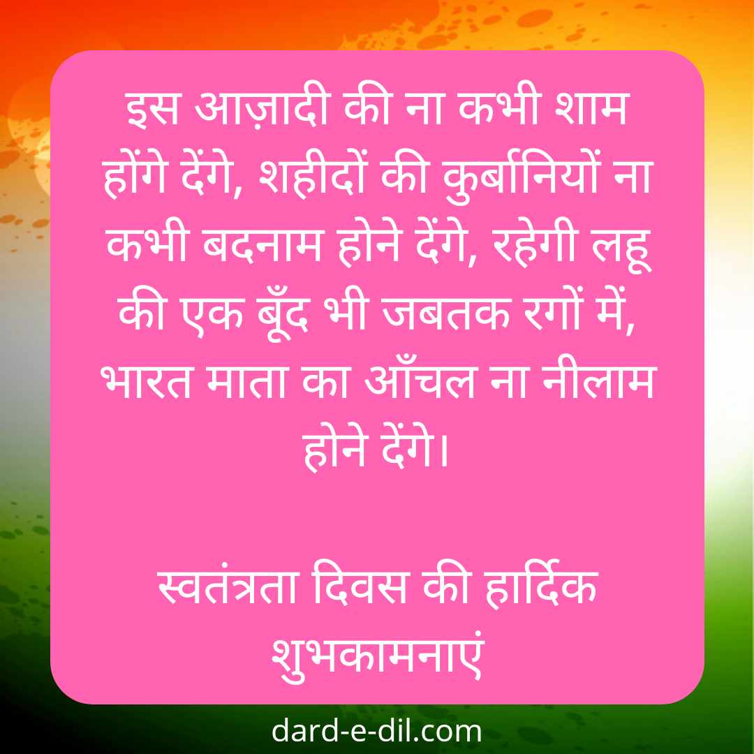 Aazadi Ki Na Kabhi Sham Hone Denge, Shahidon Ki Kurbani Na Kabhi Badnaam Hone Denge, Rahegi Lahu Ki Ek Boond Bhi Jab Tak Rago Mein, Bharat Mata Ka Aanchal Na Nilam Hone Denge.  Happy Independence Day