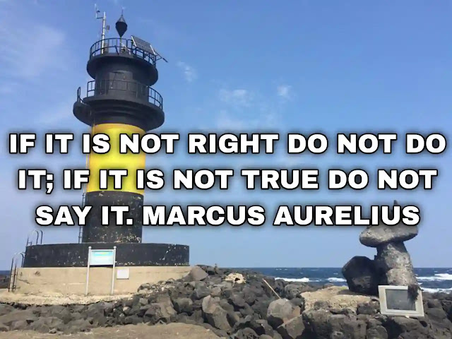 If it is not right do not do it; if it is not true do not say it. Marcus Aurelius