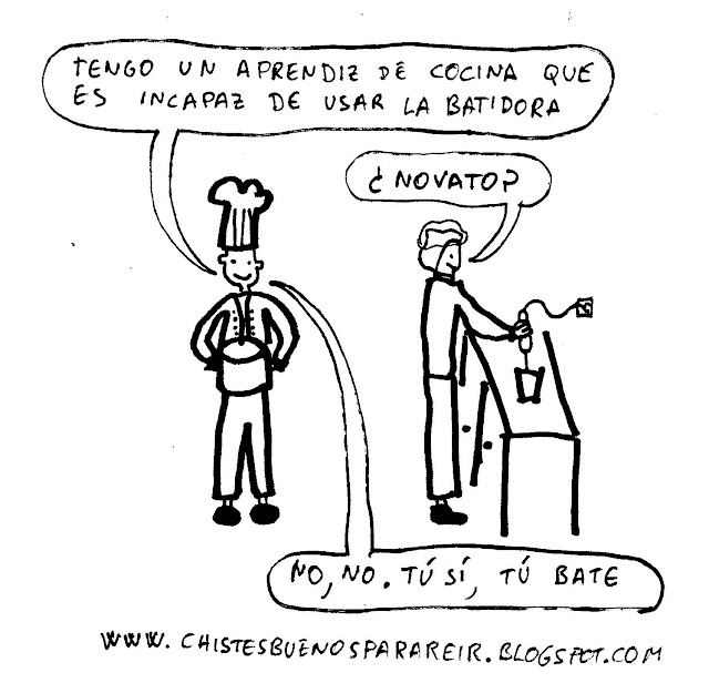 - Tengo un aprendiz de cocina que es incapaz de usar la batidora. - ¿Novato? - No, no. Tú sí, tú bate.