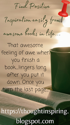 Find Positive Inspiration Easily From Awesome Books In Life That awesome feeling of awe when you finish a book....lingers long after you put it down. Once you turn the last page you hold onto the book just a little longer to absorb the story you just read and wait till it all sinks in.... Those moments when you feel all the feelings course through your veins and relive the story you just finished reading....inspiring you to be the best you could ever be.  https://thoughtinspiring.blogspot.com