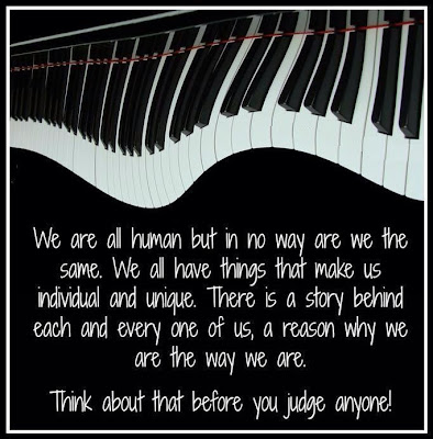 We are all human but in no way are we the same. We all have things that make us individual and unique. There is a story behind each and every one of us, a reason why we are the way we are.

Think about that before you judge anyone!

