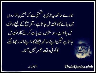 Humarye sath yeh badhi badkismati hai k humein bazaron mein janaye ka waqt mil jata hai tafree k liye waqt mil jata hai.doston sy bat karnye ka waqt mil jata hai magr apnay sath bethnye ka a[ny ander jhanknye ka koi waqt muyasar nhi ata..