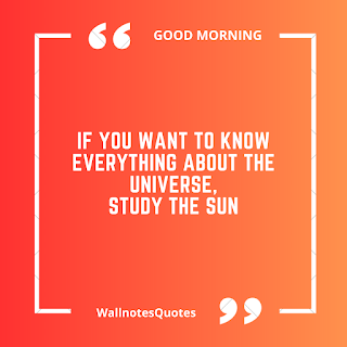 Good Morning Quotes, Wishes, Saying - wallnotesquotes - If you want to know everything about the universe, Study the Sun.