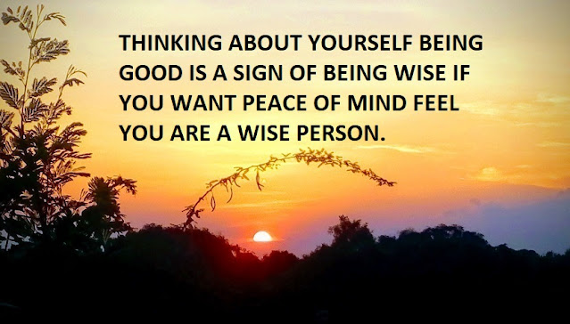 THINKING ABOUT YOURSELF BEING GOOD IS A SIGN OF BEING WISE IF YOU WANT PEACE OF MIND FEEL YOU ARE A WISE PERSON.