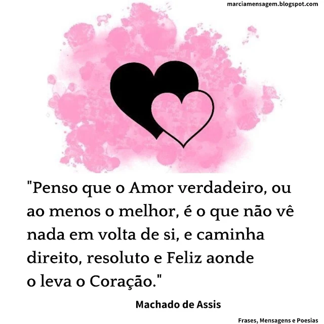 "Penso que O Amor Verdadeiro, ou ao menos o melhor, é o que não vê nada em volta de si, e caminha direito, resoluto e Feliz aonde o leva o Coração."  Machado de Assis, In 'Iaiá Garcia'