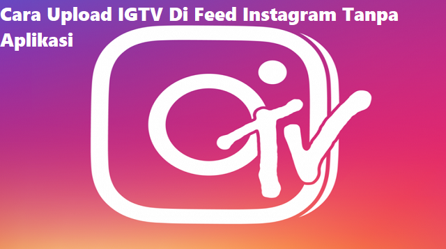 Cara Upload IGTV Di Feed Instagram Tanpa Aplikasi