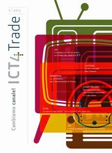 ICT4 Trade 1 - Ottobre 2013 | CBR 96 dpi | Trimestrale | Professionisti | Tecnologia | Investimenti | Informatica
ICT4 Trade è la nuova piattaforma editoriale di Ict&Strategy. Un progetto multimediale e integrato che nasce con l’obiettivo di portare un contributo di valore ai lettori del Canale ICT italiano conciliando un approccio orientato all’approfondimento, con le esigenze di aggiornamento, formazione e informazione sulle novità del mercato, sui prodotti e sui nuovi servizi propri del mondo del Trade.