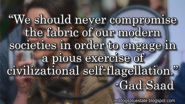 “We should never compromise the fabric of our modern societies in order to engage in a pious exercise of civilizational self-flagellation.” -Gad Saad